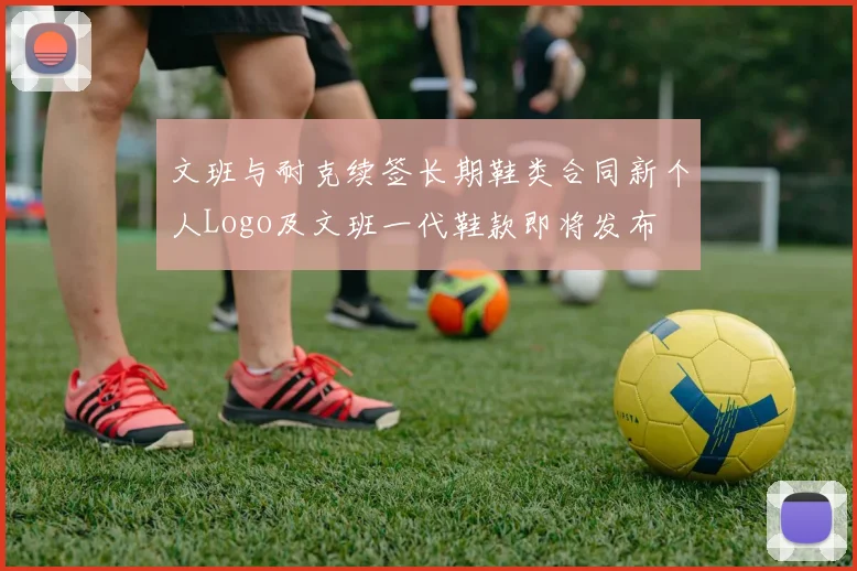 文班与耐克续签长期鞋类合同新个人Logo及文班一代鞋款即将发布