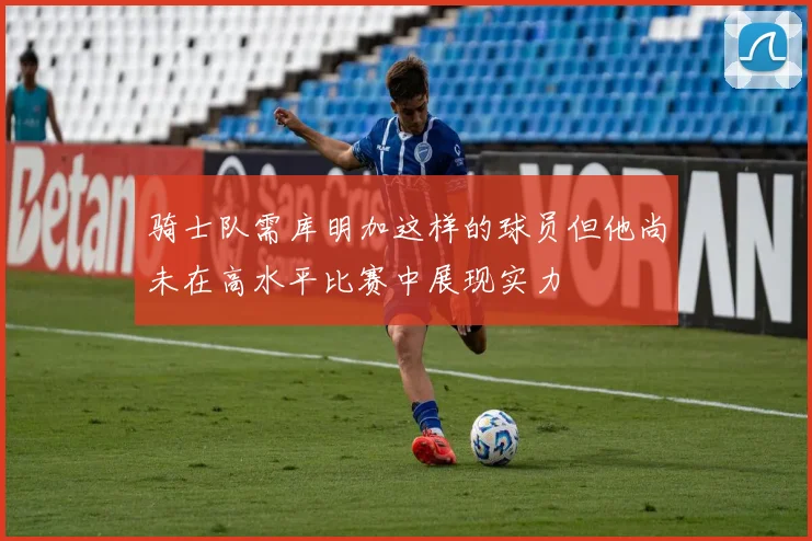 骑士队需库明加这样的球员但他尚未在高水平比赛中展现实力